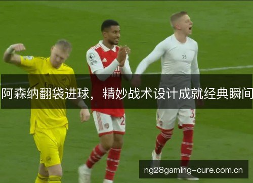 阿森纳翻袋进球，精妙战术设计成就经典瞬间