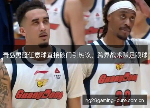 青岛男篮任意球直接破门引热议，跨界战术赚足眼球